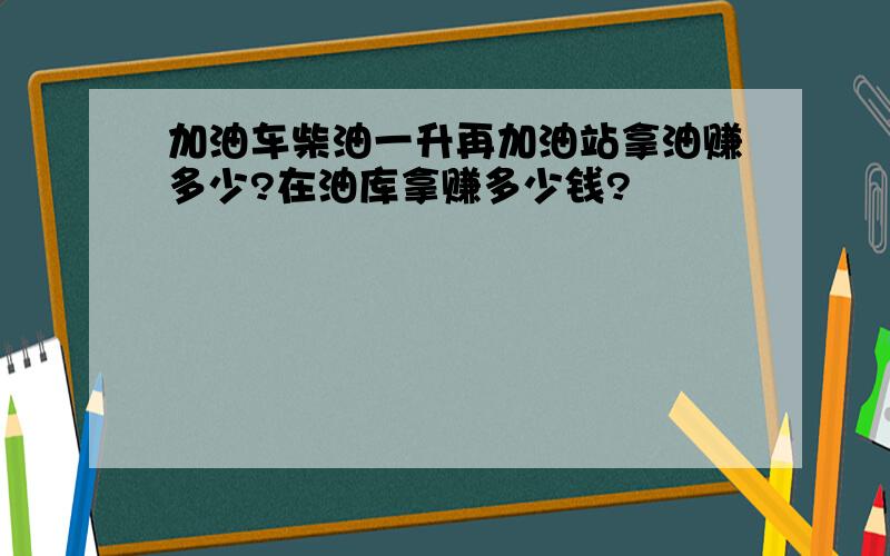 加油车柴油一升再加油站拿油赚多少?在油库拿赚多少钱?