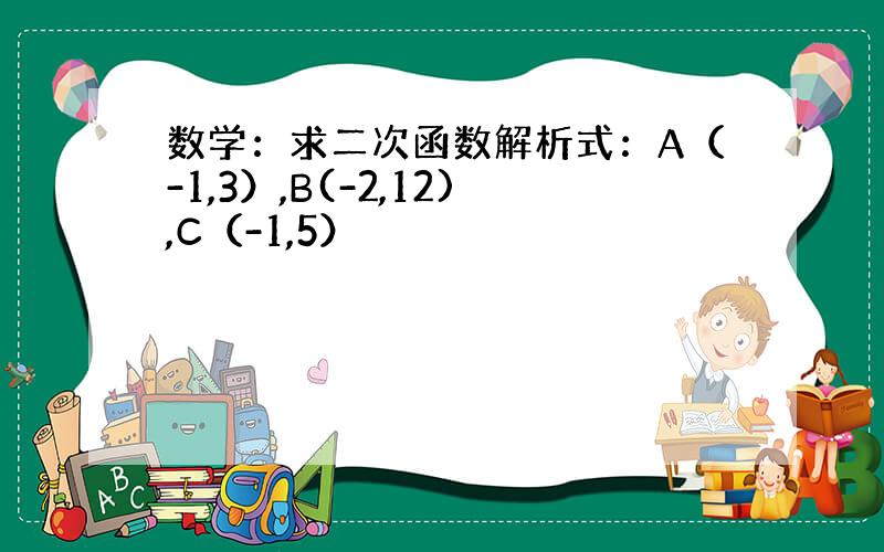 数学：求二次函数解析式：A（-1,3）,B(-2,12),C（-1,5）