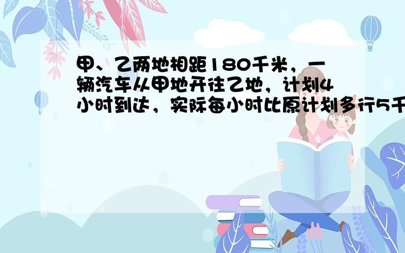 甲、乙两地相距180千米，一辆汽车从甲地开往乙地，计划4小时到达，实际每小时比原计划多行5千米，这样只要用几小时就能到达