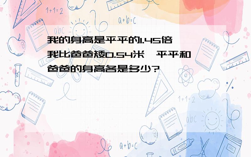 我的身高是平平的1.45倍,我比爸爸矮0.54米,平平和爸爸的身高各是多少?