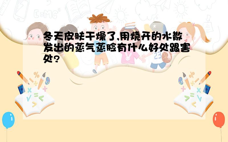 冬天皮肤干燥了,用烧开的水散发出的蒸气蒸脸有什么好处跟害处?