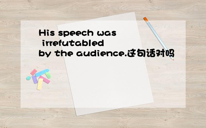 His speech was irrefutabled by the audience.这句话对吗