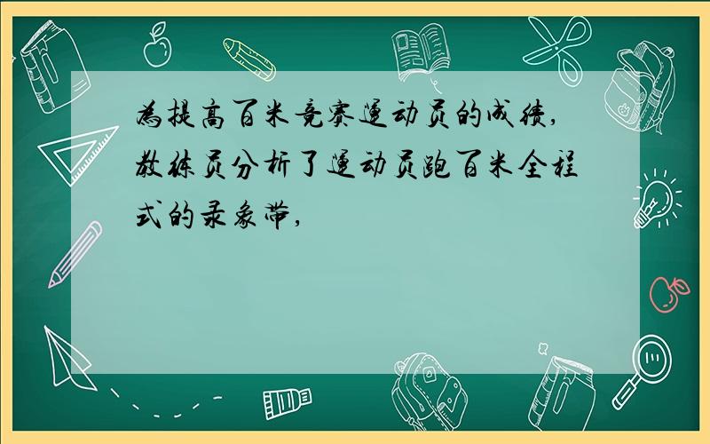 为提高百米竞赛运动员的成绩,教练员分析了运动员跑百米全程式的录象带,