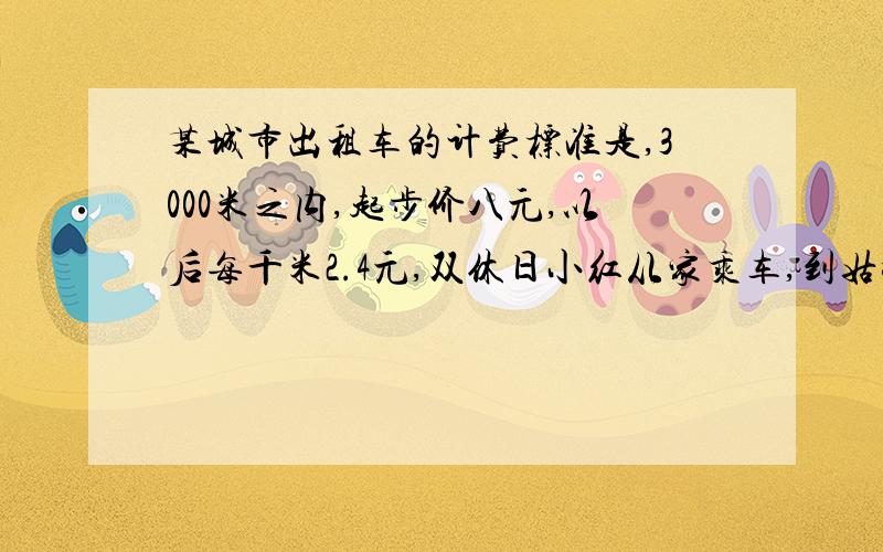 某城市出租车的计费标准是,3000米之内,起步价八元,以后每千米2.4元,双休日小红从家乘车,到姑妈家负责费25元,小红