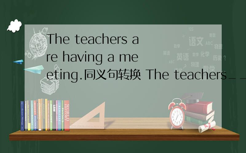 The teachers are having a meeting.同义句转换 The teachers______ _