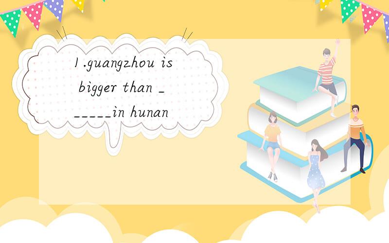 1.guangzhou is bigger than ______in hunan