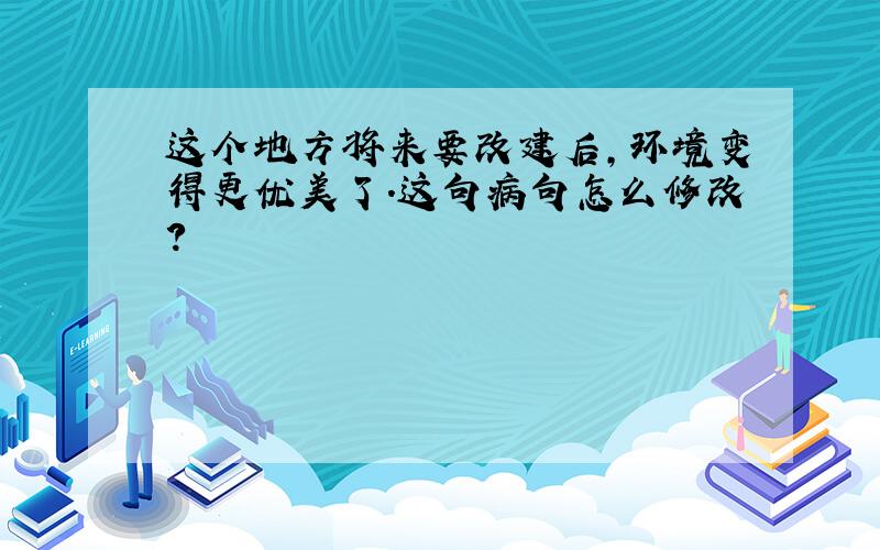 这个地方将来要改建后,环境变得更优美了.这句病句怎么修改?