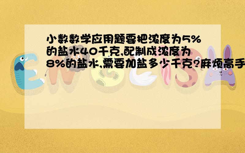 小数数学应用题要把浓度为5%的盐水40千克,配制成浓度为8%的盐水,需要加盐多少千克?麻烦高手帮忙解一下,不列方程最好.