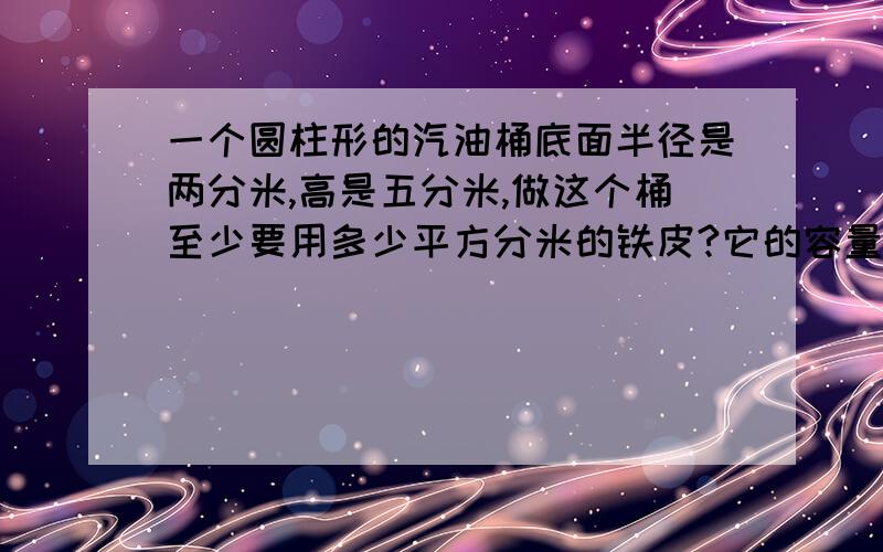 一个圆柱形的汽油桶底面半径是两分米,高是五分米,做这个桶至少要用多少平方分米的铁皮?它的容量是多少升