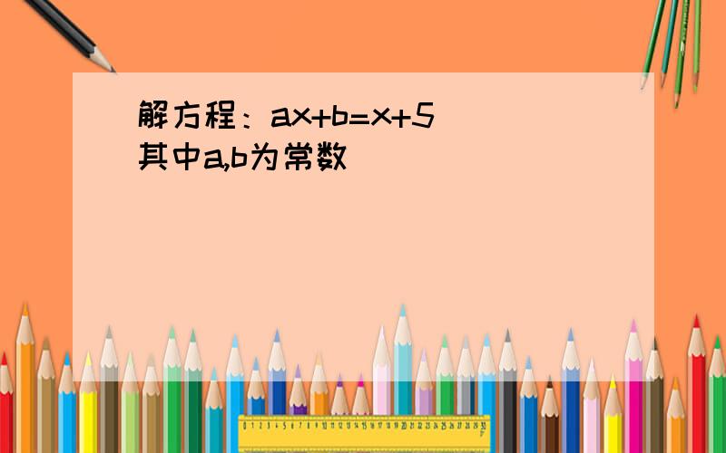 解方程：ax+b=x+5 （其中a,b为常数）