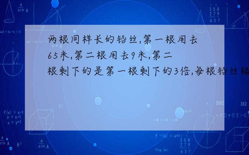 两根同样长的铅丝,第一根用去65米,第二根用去9米,第二根剩下的是第一根剩下的3倍,每根铅丝格剩下多少