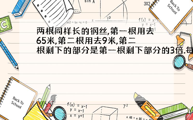 两根同样长的钢丝,第一根用去65米,第二根用去9米,第二根剩下的部分是第一根剩下部分的3倍.每根铅丝各剩下