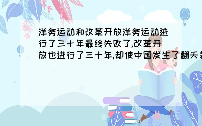 洋务运动和改革开放洋务运动进行了三十年最终失败了,改革开放也进行了三十年,却使中国发生了翻天覆地的变化.比较下两个三十年