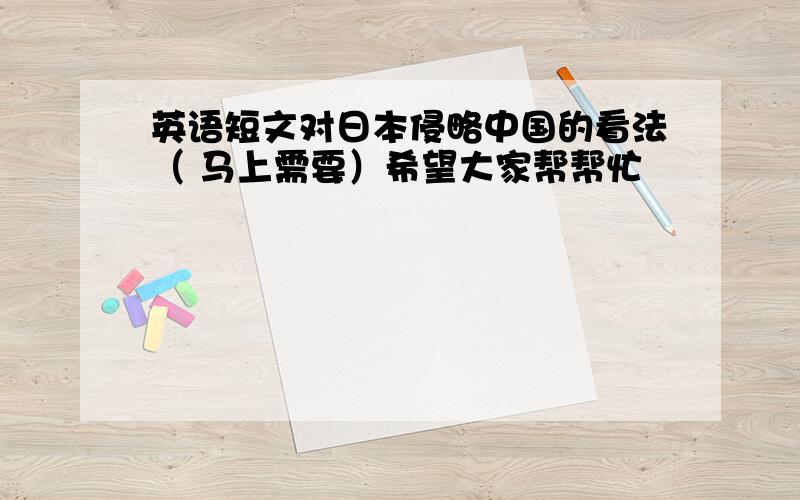 英语短文对日本侵略中国的看法（ 马上需要）希望大家帮帮忙