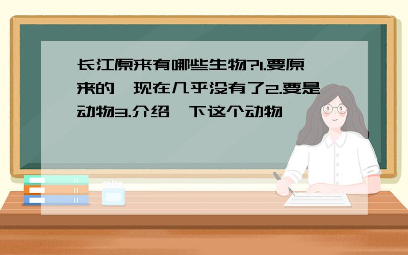 长江原来有哪些生物?1.要原来的,现在几乎没有了2.要是动物3.介绍一下这个动物