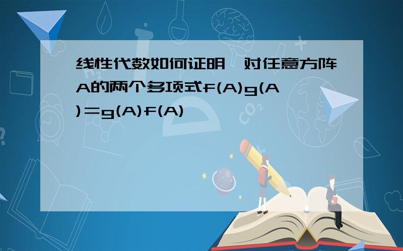 线性代数如何证明,对任意方阵A的两个多项式f(A)g(A)＝g(A)f(A)