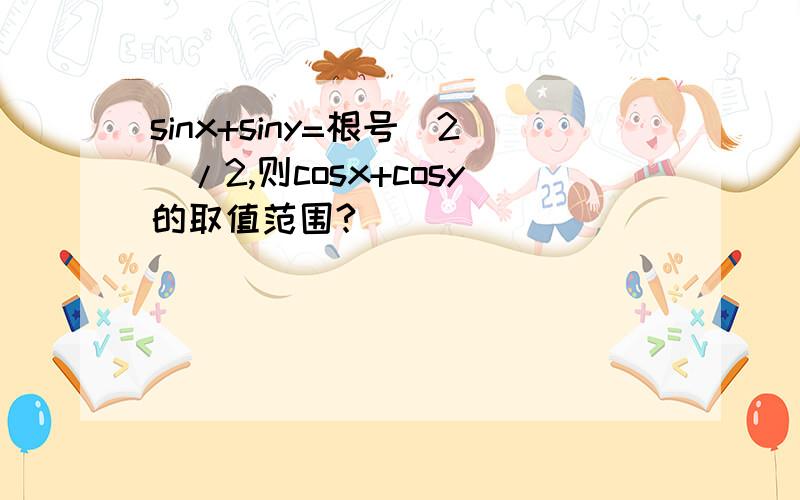 sinx+siny=根号(2)/2,则cosx+cosy的取值范围?