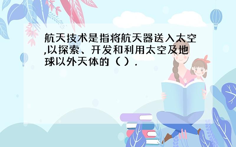 航天技术是指将航天器送入太空,以探索、开发和利用太空及地球以外天体的（ ）.