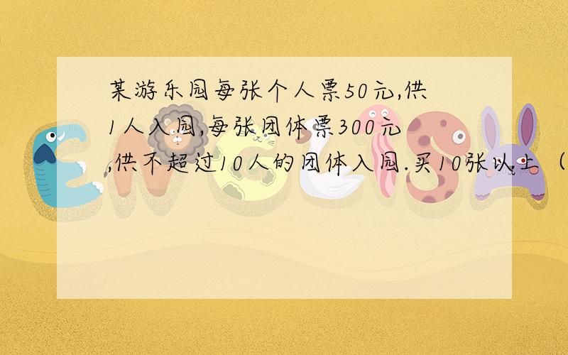 某游乐园每张个人票50元,供1人入园,每张团体票300元,供不超过10人的团体入园.买10张以上（包括10张）团体