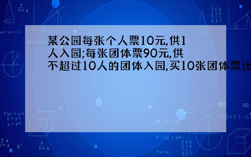 某公园每张个人票10元,供1人入园;每张团体票90元,供不超过10人的团体入园,买10张团体票还优惠10%.一个