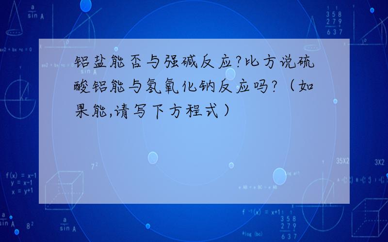 铝盐能否与强碱反应?比方说硫酸铝能与氢氧化钠反应吗?（如果能,请写下方程式）