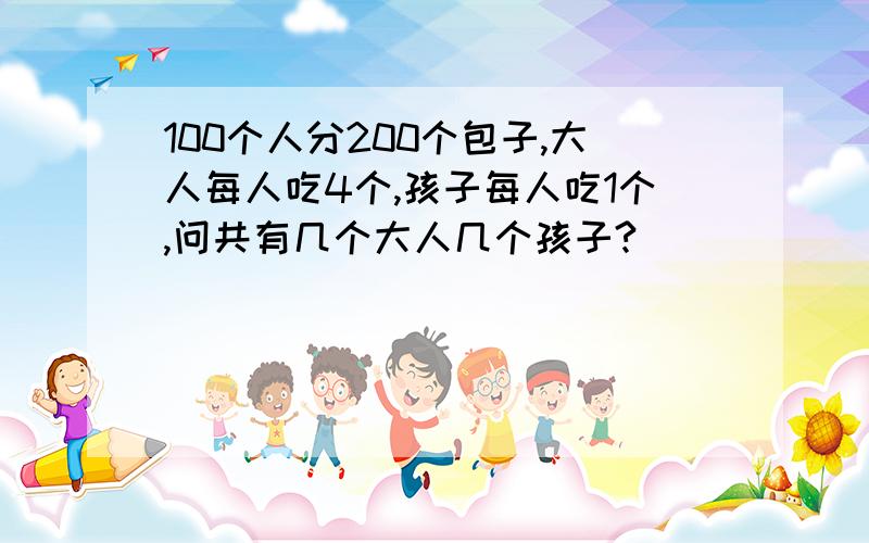 100个人分200个包子,大人每人吃4个,孩子每人吃1个,问共有几个大人几个孩子?