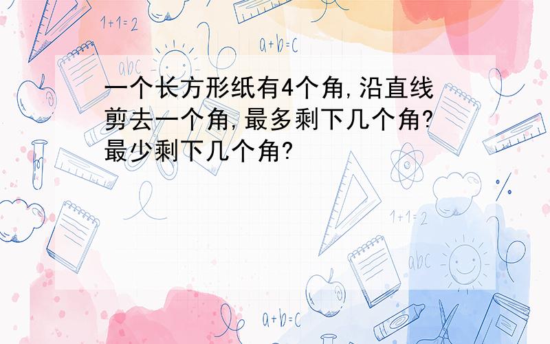 一个长方形纸有4个角,沿直线剪去一个角,最多剩下几个角?最少剩下几个角?