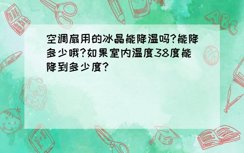 空调扇用的冰晶能降温吗?能降多少哦?如果室内温度38度能降到多少度?