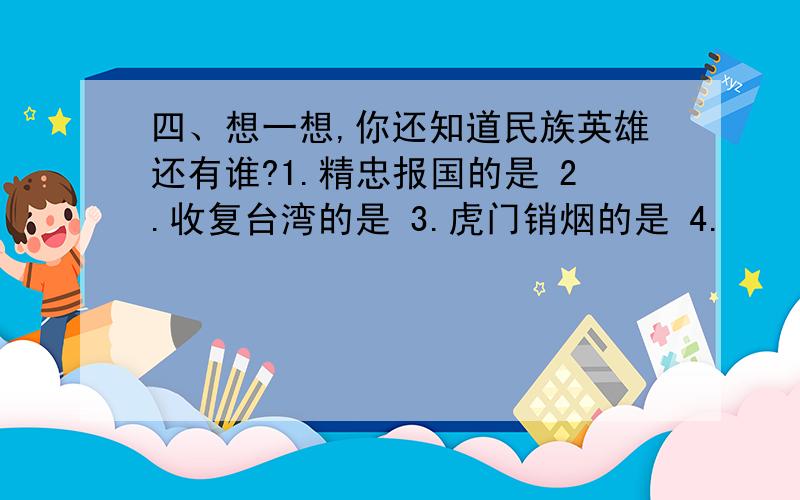 四、想一想,你还知道民族英雄还有谁?1.精忠报国的是 2.收复台湾的是 3.虎门销烟的是 4.