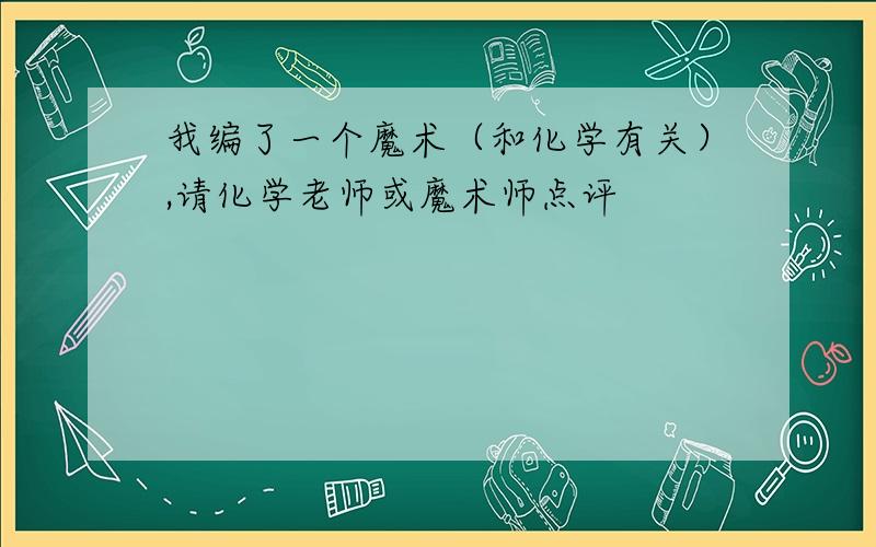 我编了一个魔术（和化学有关）,请化学老师或魔术师点评