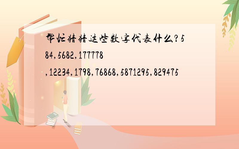 帮忙猜猜这些数字代表什么?584,5682,177778,12234,1798,76868,5871295,829475