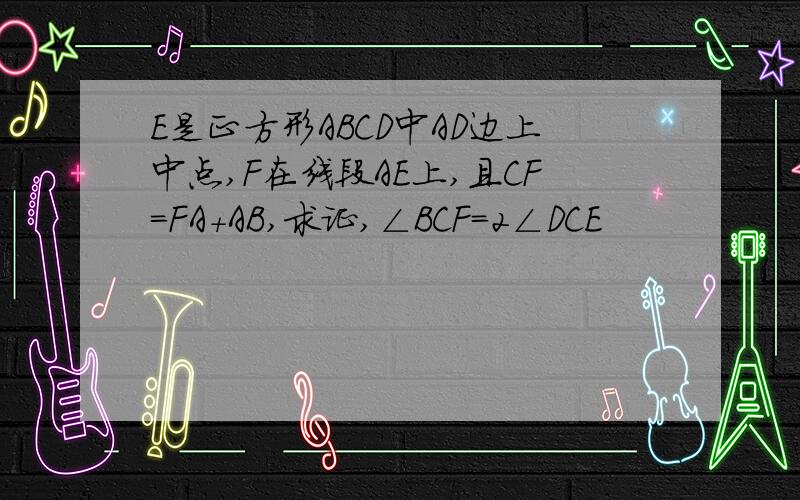 E是正方形ABCD中AD边上中点,F在线段AE上,且CF=FA+AB,求证,∠BCF=2∠DCE