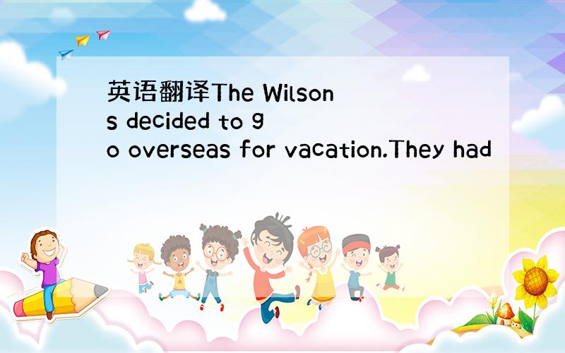 英语翻译The Wilsons decided to go overseas for vacation.They had