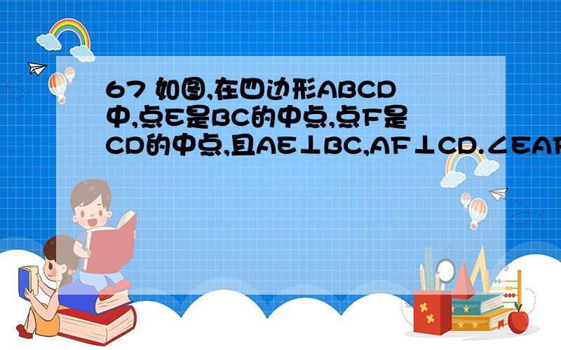 67 如图,在四边形ABCD中,点E是BC的中点,点F是CD的中点,且AE⊥BC,AF⊥CD.∠EAF,∠B