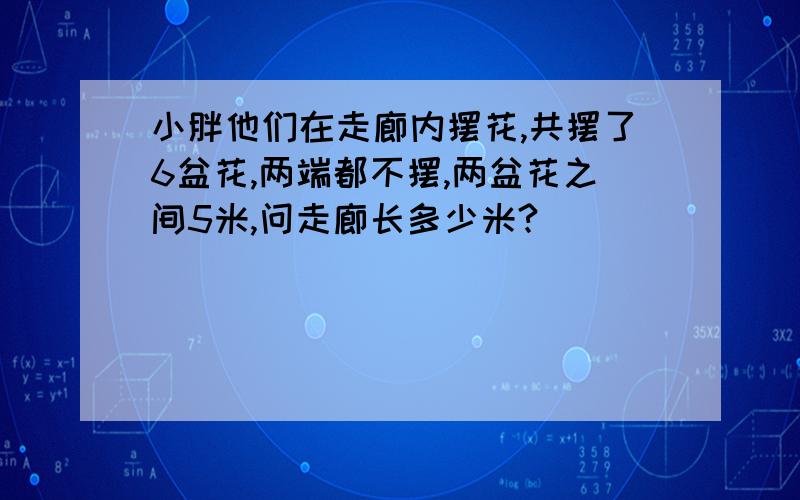 小胖他们在走廊内摆花,共摆了6盆花,两端都不摆,两盆花之间5米,问走廊长多少米?