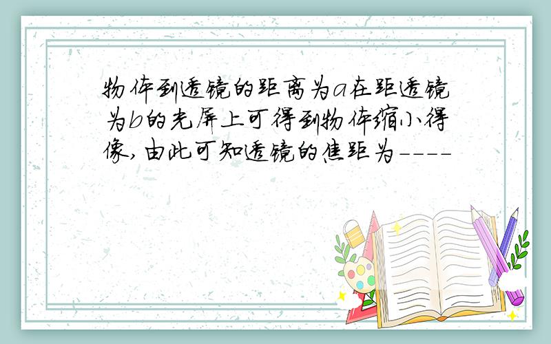 物体到透镜的距离为a在距透镜为b的光屏上可得到物体缩小得像,由此可知透镜的焦距为----