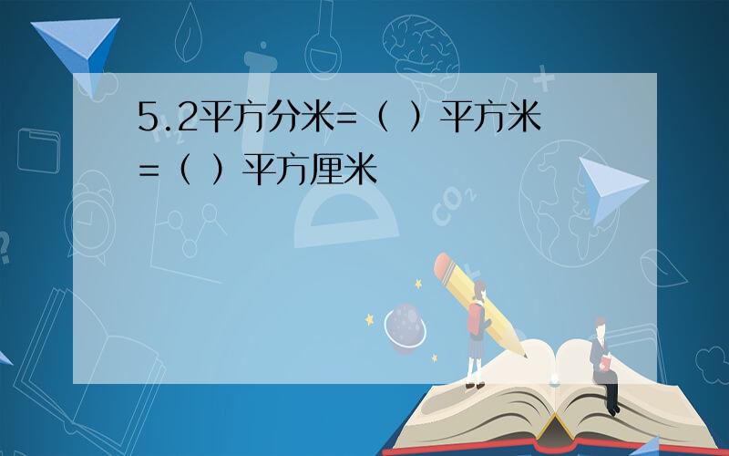 5.2平方分米=（ ）平方米=（ ）平方厘米