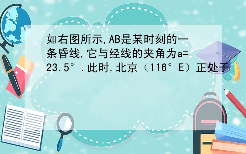 如右图所示,AB是某时刻的一条昏线,它与经线的夹角为a=23.5°.此时,北京（116°E）正处于