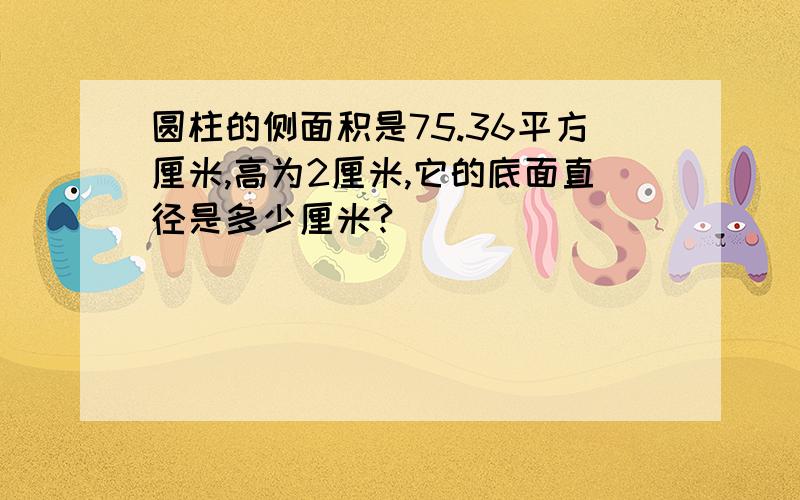 圆柱的侧面积是75.36平方厘米,高为2厘米,它的底面直径是多少厘米?