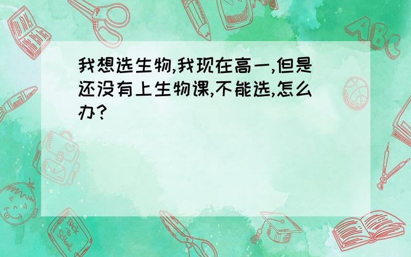 我想选生物,我现在高一,但是还没有上生物课,不能选,怎么办?