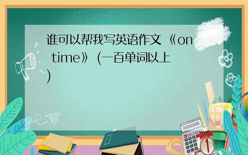 谁可以帮我写英语作文 《on time》 (一百单词以上)