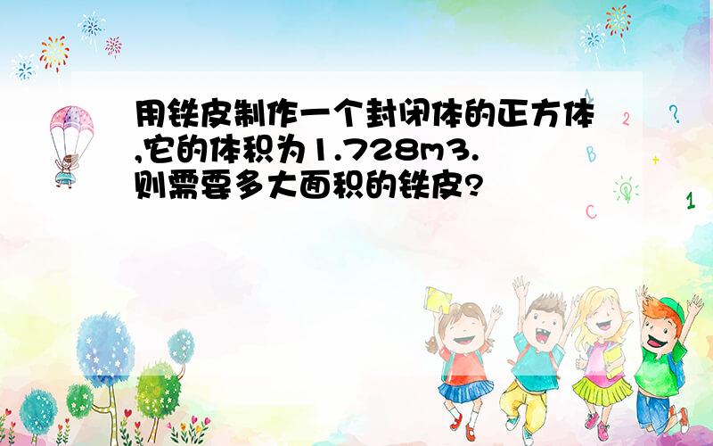 用铁皮制作一个封闭体的正方体,它的体积为1.728m3.则需要多大面积的铁皮?