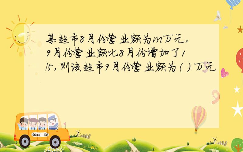 某超市8月份营业额为m万元,9月份营业额比8月份增加了1/5,则该超市9月份营业额为（ ） 万元