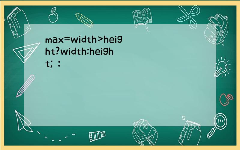 max=width>height?width:height; ：