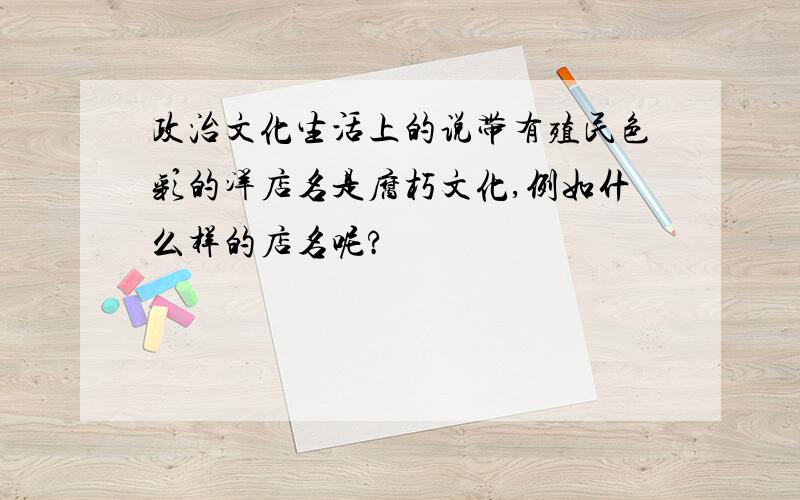 政治文化生活上的说带有殖民色彩的洋店名是腐朽文化,例如什么样的店名呢?