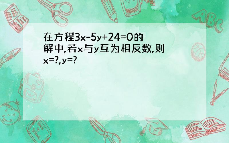 在方程3x-5y+24=0的解中,若x与y互为相反数,则x=?,y=?