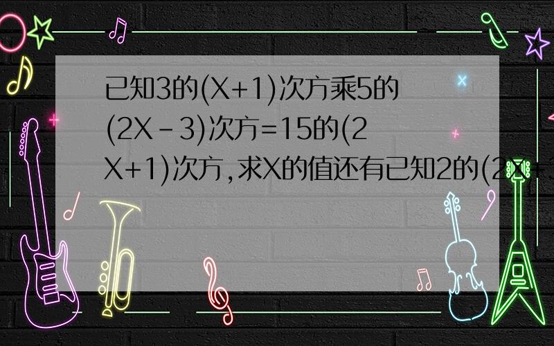 已知3的(X+1)次方乘5的(2X-3)次方=15的(2X+1)次方,求X的值还有已知2的(2X+3)-2的(2X+1)