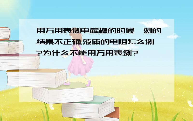 用万用表测电解槽的时候,测的结果不正确.液体的电阻怎么测?为什么不能用万用表测?