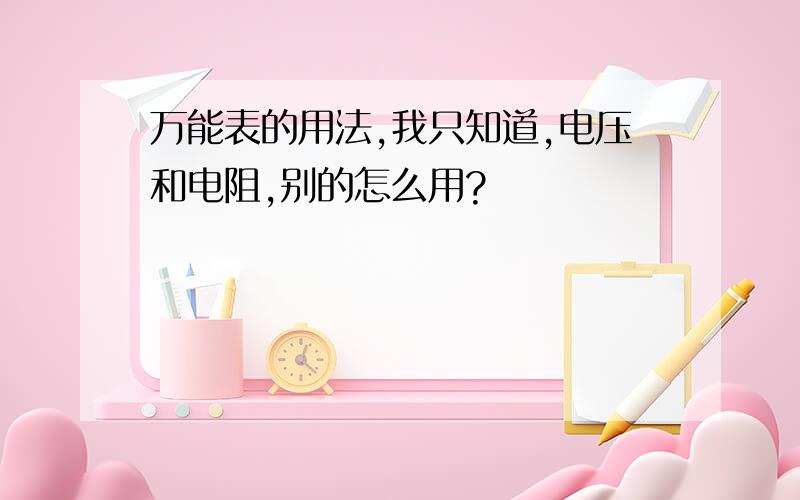 万能表的用法,我只知道,电压和电阻,别的怎么用?