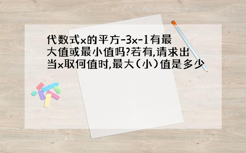 代数式x的平方-3x-1有最大值或最小值吗?若有,请求出当x取何值时,最大(小)值是多少